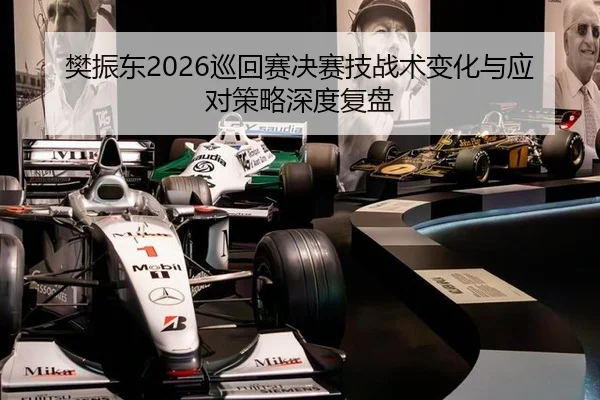 樊振东2026巡回赛决赛技战术变化与应对策略深度复盘