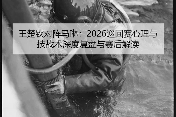 王楚钦对阵马琳：2026巡回赛心理与技战术深度复盘与赛后解读