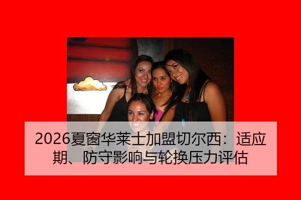 2026夏窗华莱士加盟切尔西：适应期、防守影响与轮换压力评估