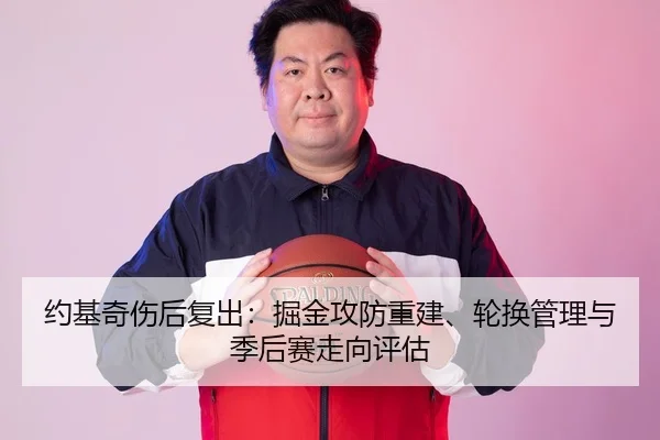 约基奇伤后复出：掘金攻防重建、轮换管理与季后赛走向评估